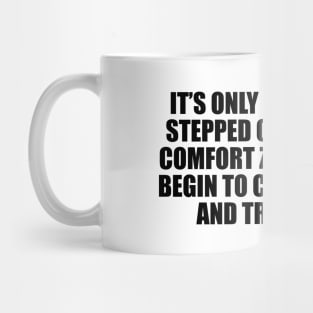 It’s only after you’ve stepped outside your comfort zone that you begin to change, grow, and transform Mug